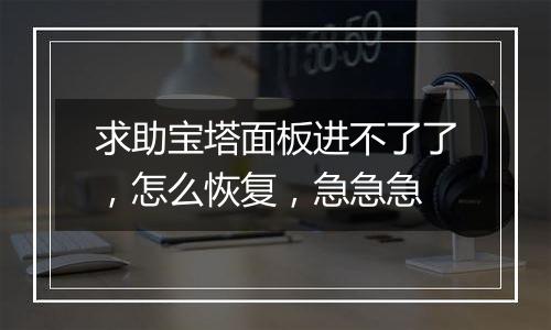 求助宝塔面板进不了了,怎么恢复,急急急