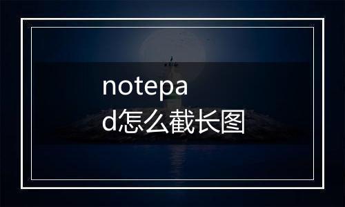 notepad怎么截长图