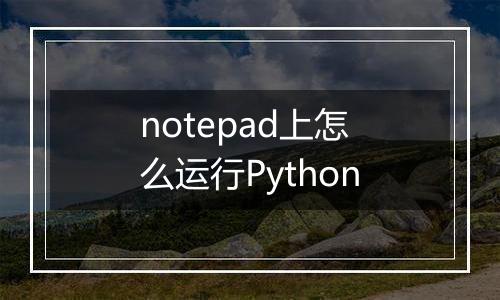 notepad上怎么运行Python