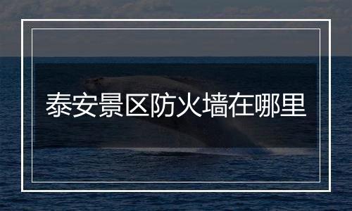泰安景区防火墙在哪里