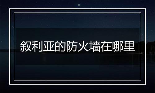 叙利亚的防火墙在哪里