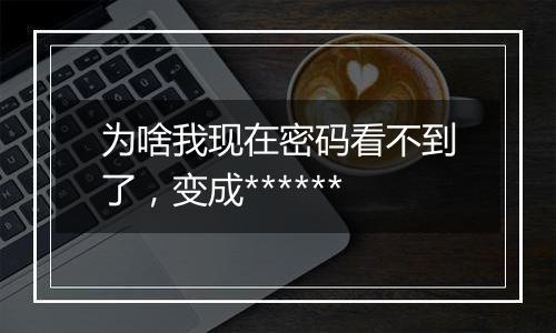 为啥我现在密码看不到了,变成******
