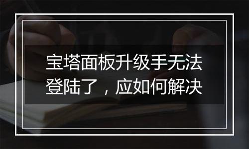 宝塔面板升级手无法登陆了，应如何解决