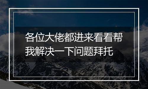 各位大佬都进来看看帮我解决一下问题拜托