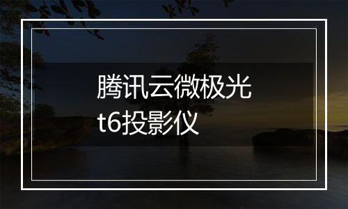 腾讯云微极光t6投影仪