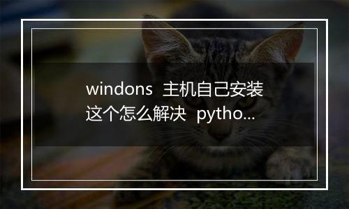 windons 主机自己安装这个怎么解决 python