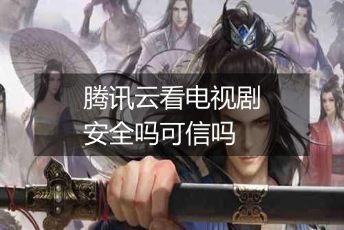 腾讯云看电视剧安全吗可信吗