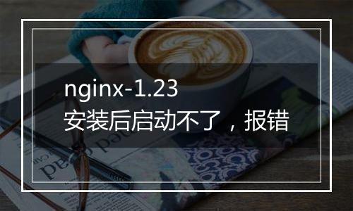 nginx-1.23安装后启动不了,报错
