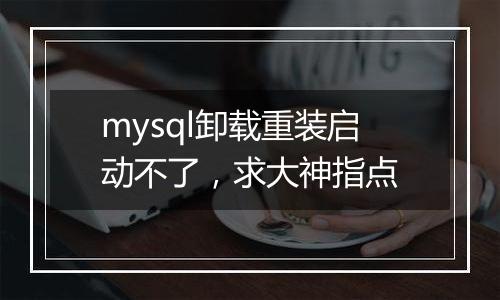 mysql卸载重装启动不了，求大神指点