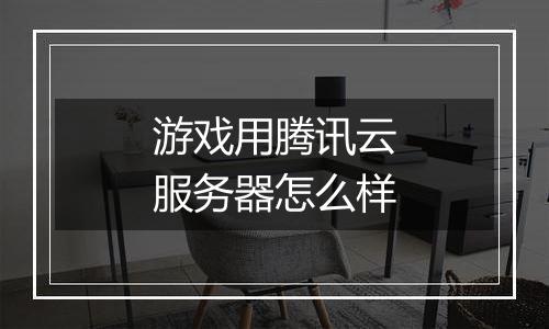 游戏用腾讯云服务器怎么样