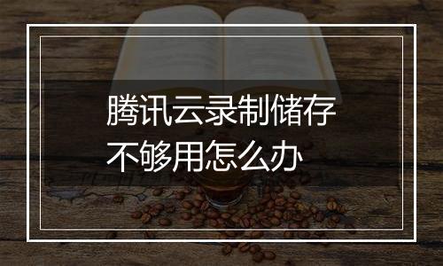 腾讯云录制储存不够用怎么办