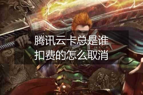 腾讯云卡总是谁扣费的怎么取消