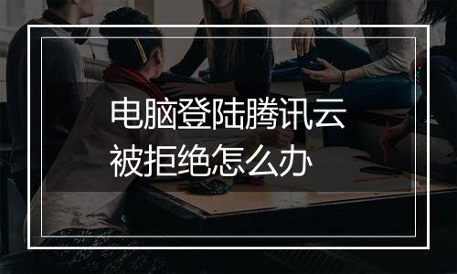 电脑登陆腾讯云被拒绝怎么办