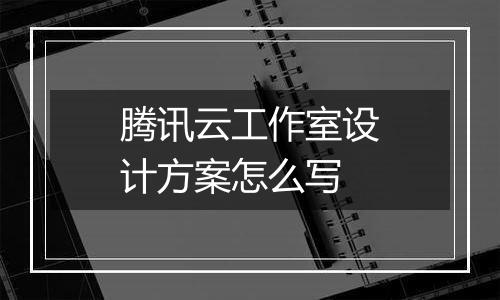 腾讯云工作室设计方案怎么写
