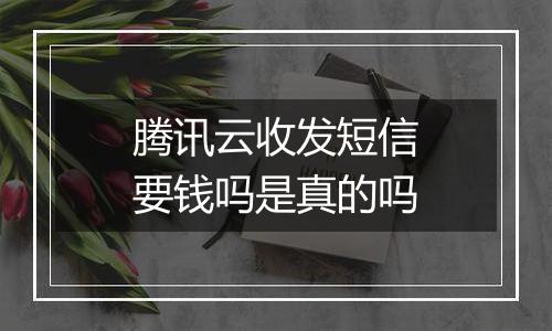 腾讯云收发短信要钱吗是真的吗