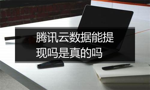 腾讯云数据能提现吗是真的吗