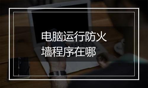 电脑运行防火墙程序在哪