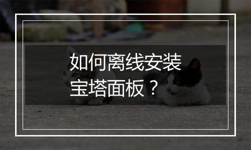 如何离线安装宝塔面板?