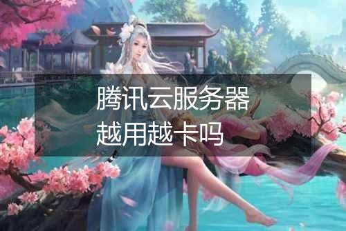 腾讯云服务器越用越卡吗