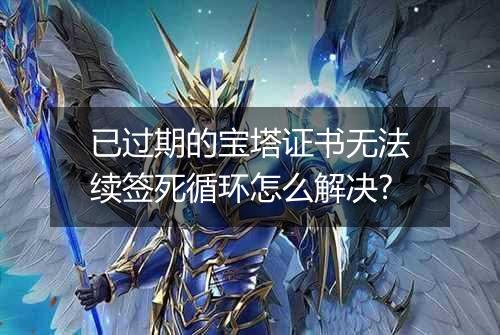 已过期的宝塔证书无法续签死循环怎么解决?