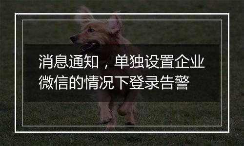 消息通知,单独设置企业微信的情况下登录告警