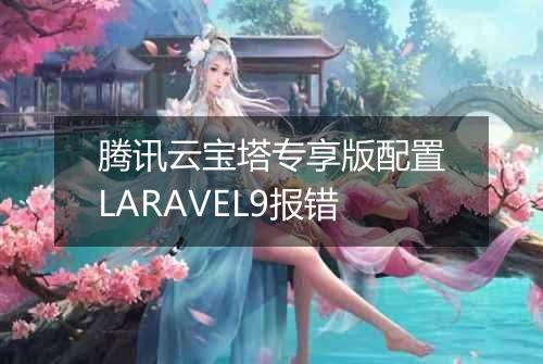 腾讯云宝塔专享版配置LARAVEL9报错