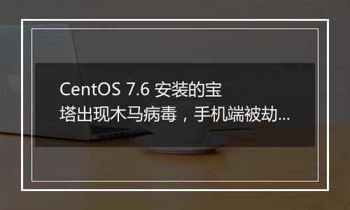 CentOS 7.6 安装的宝塔出现木马病毒,手机端被劫持