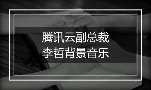 腾讯云副总裁李哲背景音乐