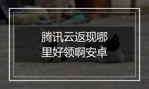 腾讯云返现哪里好领啊安卓