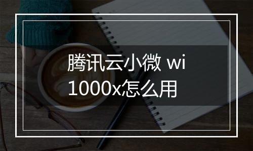 腾讯云小微 wi1000x怎么用