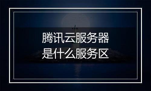 腾讯云服务器是什么服务区
