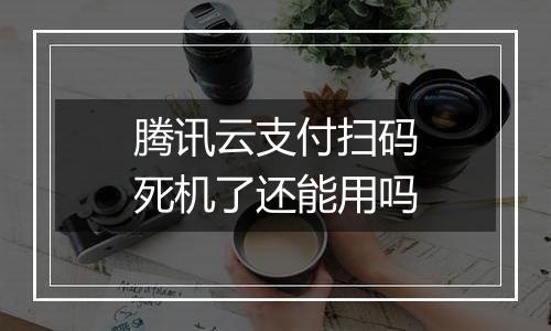 腾讯云支付扫码死机了还能用吗