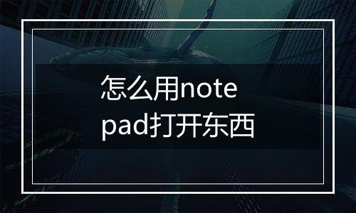 怎么用notepad打开东西