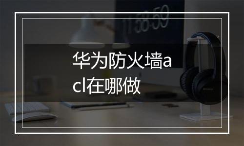 华为防火墙acl在哪做