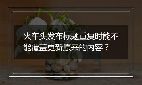 火车头发布标题重复时能不能覆盖更新原来的内容?