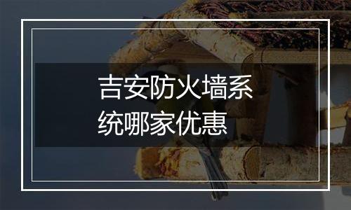 吉安防火墙系统哪家优惠