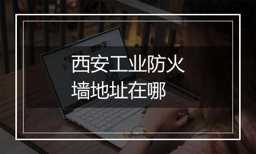 西安工业防火墙地址在哪