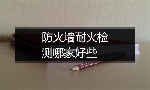防火墙耐火检测哪家好些