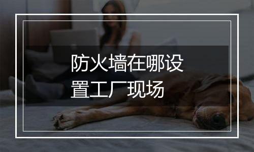 防火墙在哪设置工厂现场
