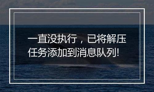 一直没执行,已将解压任务添加到消息队列!