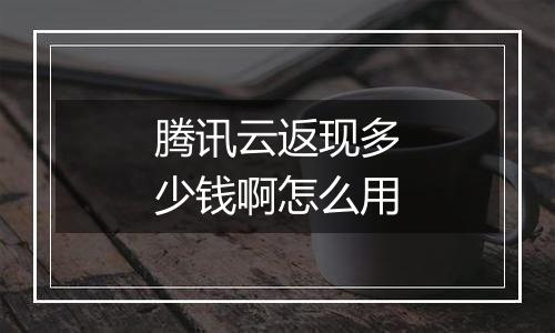 腾讯云返现多少钱啊怎么用