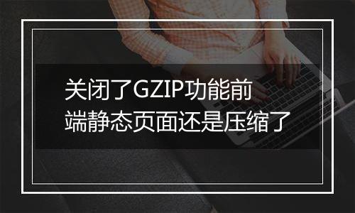 关闭了GZIP功能前端静态页面还是压缩了