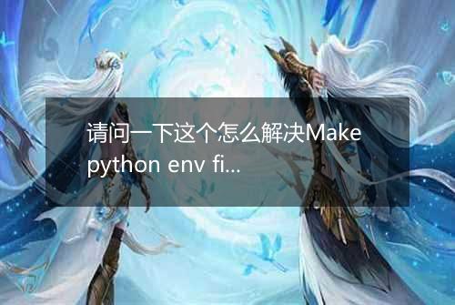 请问一下这个怎么解决Make python env fielded