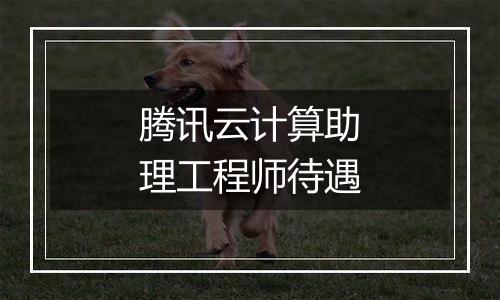 腾讯云计算助理工程师待遇