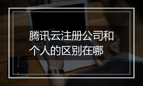 腾讯云注册公司和个人的区别在哪