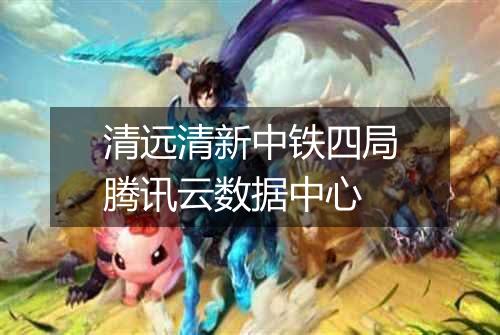 清远清新中铁四局腾讯云数据中心
