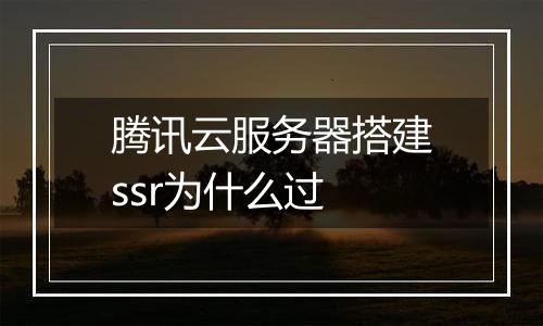 腾讯云服务器搭建ssr为什么过