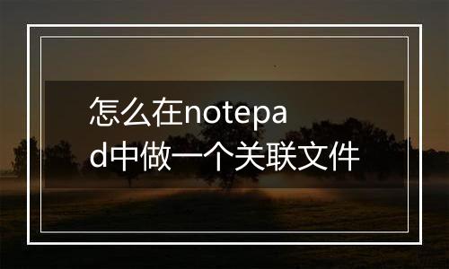 怎么在notepad中做一个关联文件