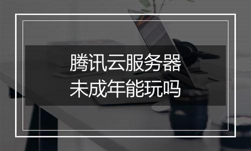 腾讯云服务器未成年能玩吗