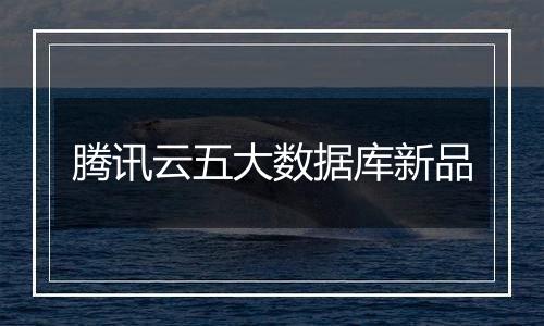 腾讯云五大数据库新品